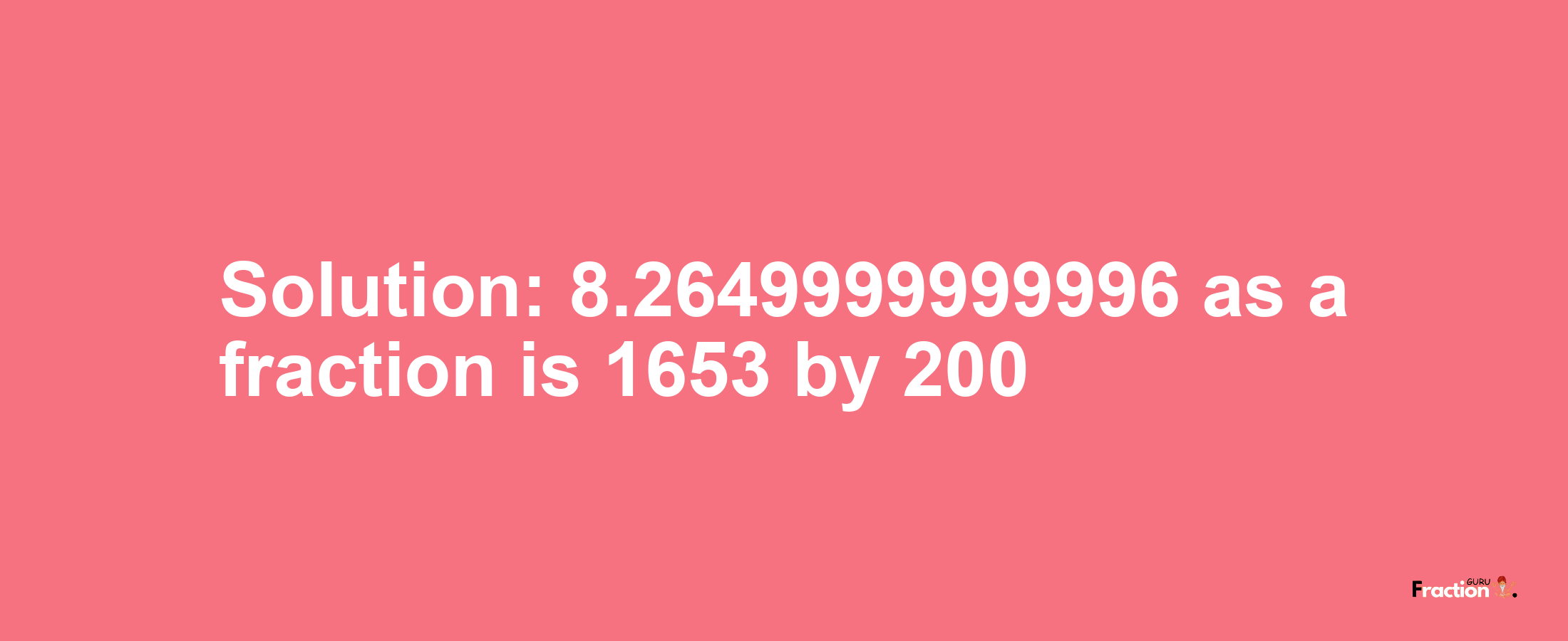 Solution:8.2649999999996 as a fraction is 1653/200